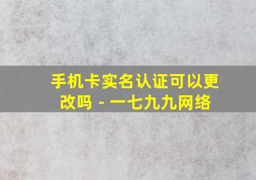 手机卡实名认证可以更改吗 - 一七九九网络